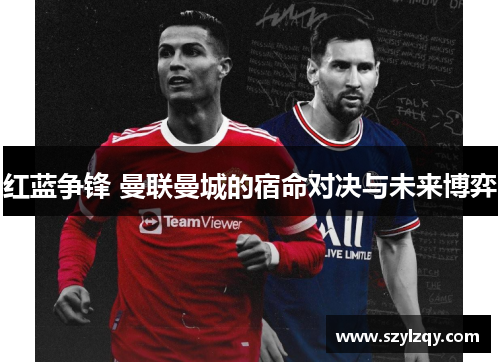 红蓝争锋 曼联曼城的宿命对决与未来博弈