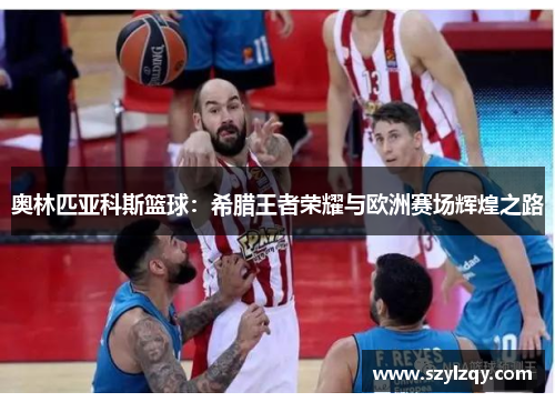 奥林匹亚科斯篮球：希腊王者荣耀与欧洲赛场辉煌之路