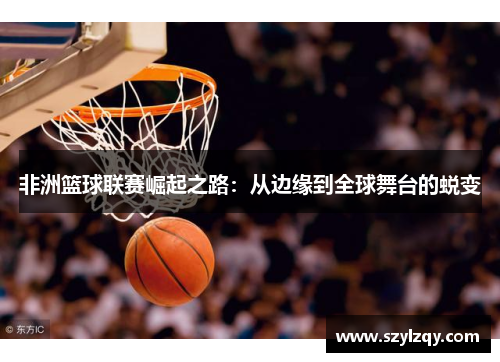 非洲篮球联赛崛起之路：从边缘到全球舞台的蜕变